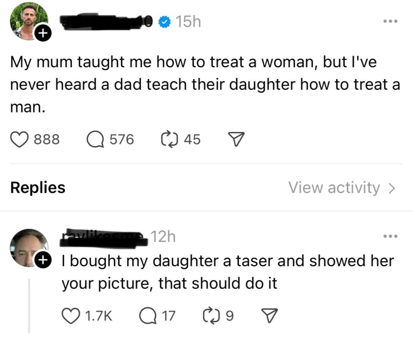 screenshot - 15h My mum taught me how to treat a woman, but I've never heard a dad teach their daughter how to treat a man. 888 Q 576 45 Replies View activity > 12h I bought my daughter a taser and showed her your picture, that should do it Q 17 9